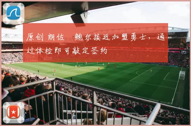 原创 朗佐・鲍尔接近加盟勇士，通过体检即可敲定签约