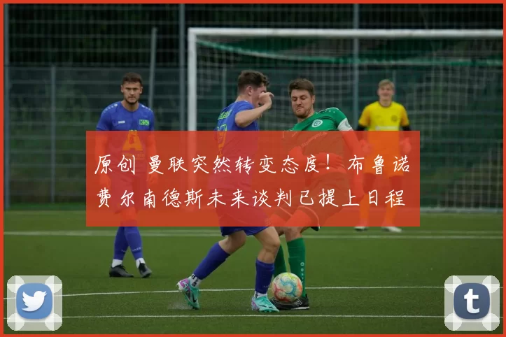 原创 曼联突然转变态度！布鲁诺・费尔南德斯未来谈判已提上日程