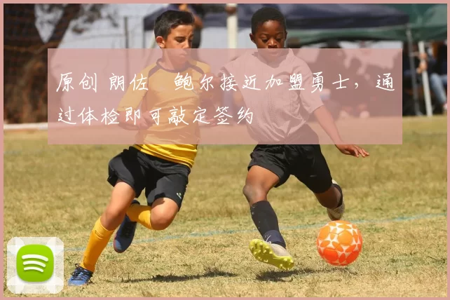 原创 朗佐・鲍尔接近加盟勇士，通过体检即可敲定签约