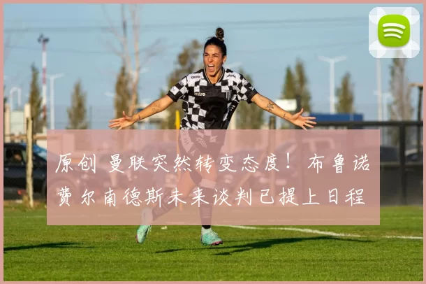 原创 曼联突然转变态度！布鲁诺・费尔南德斯未来谈判已提上日程