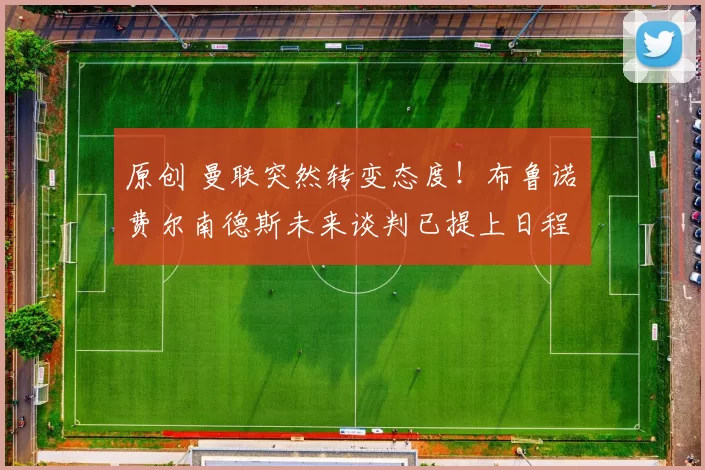 原创 曼联突然转变态度！布鲁诺・费尔南德斯未来谈判已提上日程