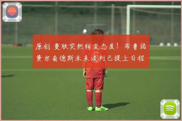 原创 曼联突然转变态度！布鲁诺・费尔南德斯未来谈判已提上日程