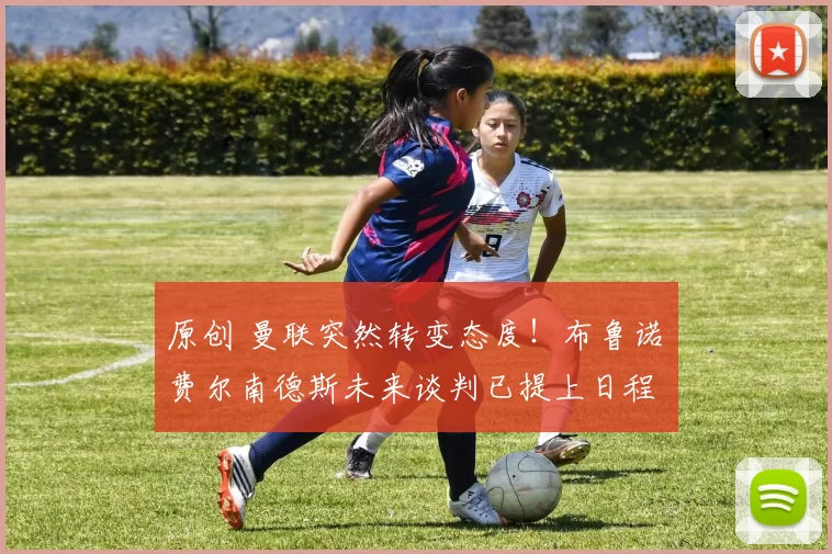 原创 曼联突然转变态度！布鲁诺・费尔南德斯未来谈判已提上日程