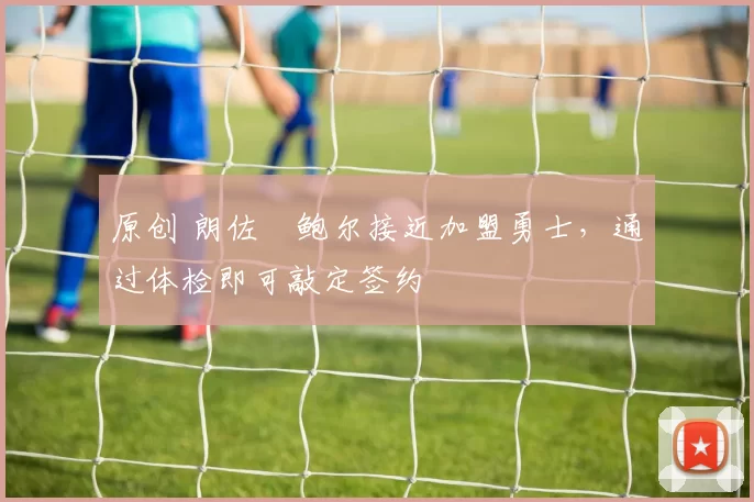 原创 朗佐・鲍尔接近加盟勇士，通过体检即可敲定签约