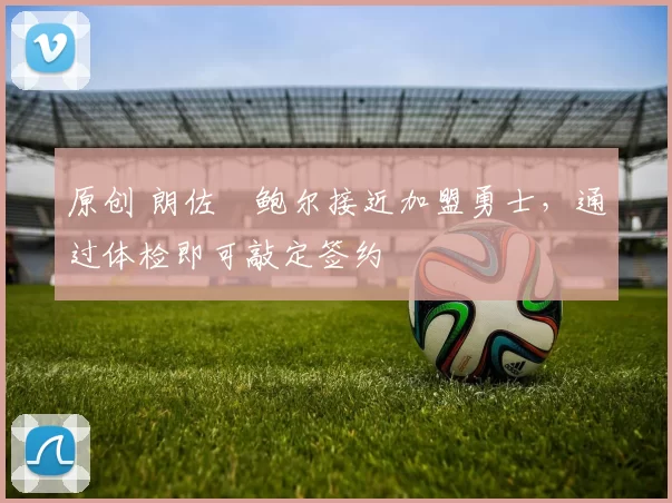 原创 朗佐・鲍尔接近加盟勇士，通过体检即可敲定签约