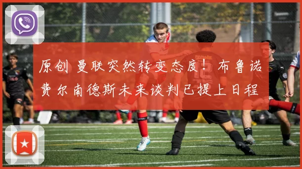 原创 曼联突然转变态度！布鲁诺・费尔南德斯未来谈判已提上日程