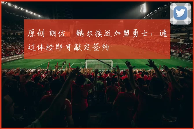 原创 朗佐・鲍尔接近加盟勇士，通过体检即可敲定签约