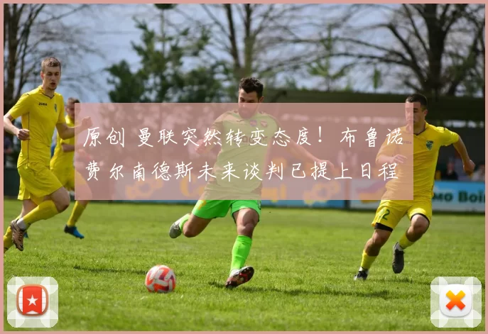 原创 曼联突然转变态度！布鲁诺・费尔南德斯未来谈判已提上日程