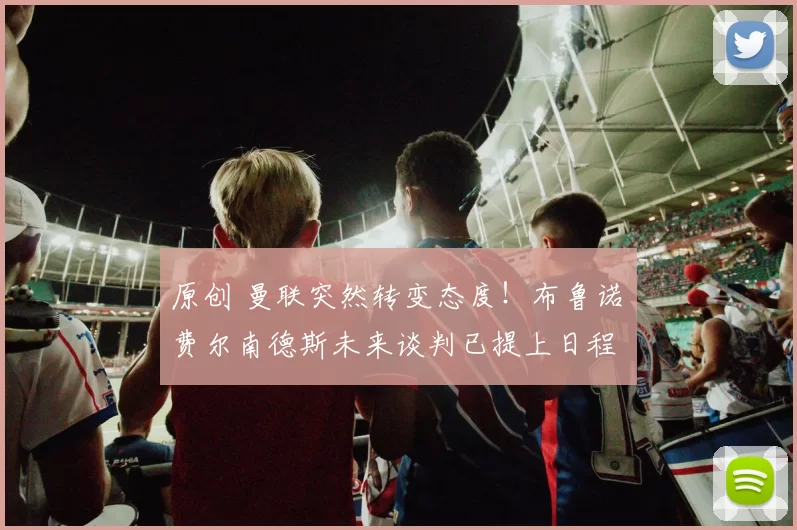 原创 曼联突然转变态度！布鲁诺・费尔南德斯未来谈判已提上日程