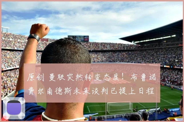 原创 曼联突然转变态度！布鲁诺・费尔南德斯未来谈判已提上日程