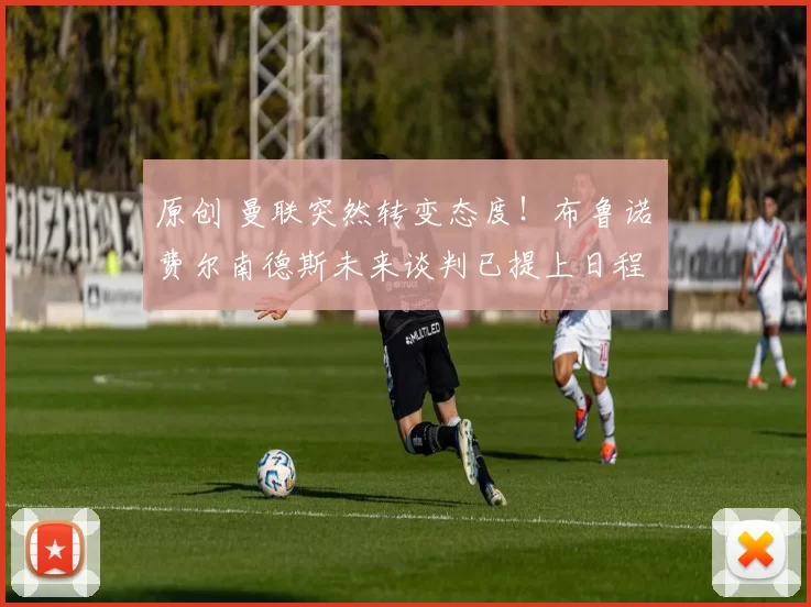 原创 曼联突然转变态度！布鲁诺・费尔南德斯未来谈判已提上日程