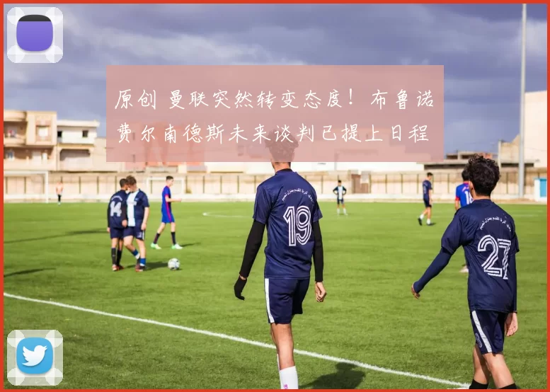 原创 曼联突然转变态度！布鲁诺・费尔南德斯未来谈判已提上日程