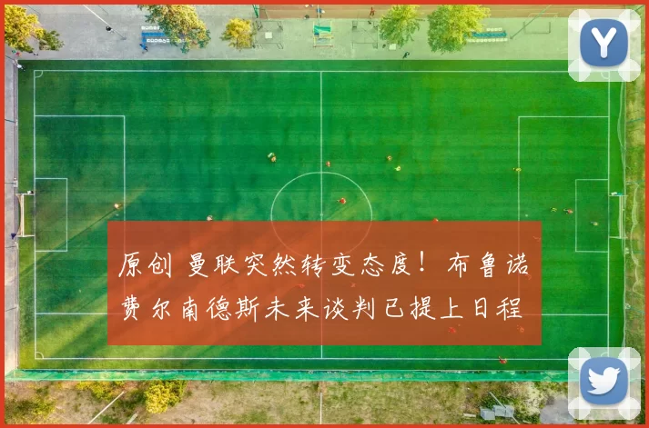 原创 曼联突然转变态度！布鲁诺・费尔南德斯未来谈判已提上日程