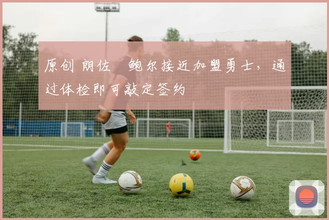 原创 朗佐・鲍尔接近加盟勇士，通过体检即可敲定签约