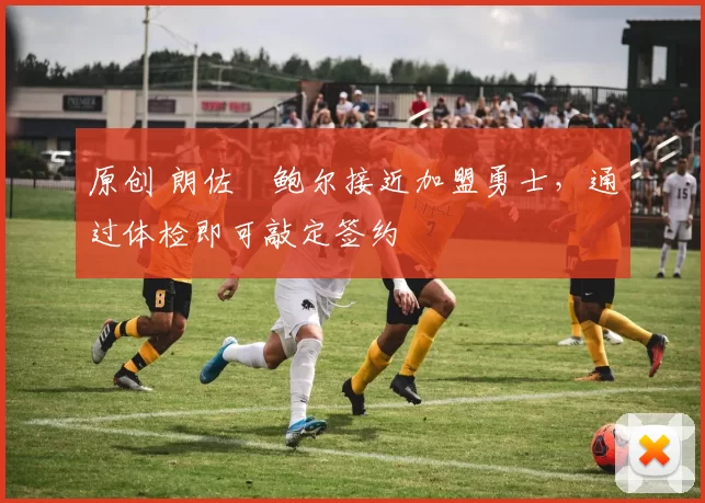 原创 朗佐・鲍尔接近加盟勇士，通过体检即可敲定签约