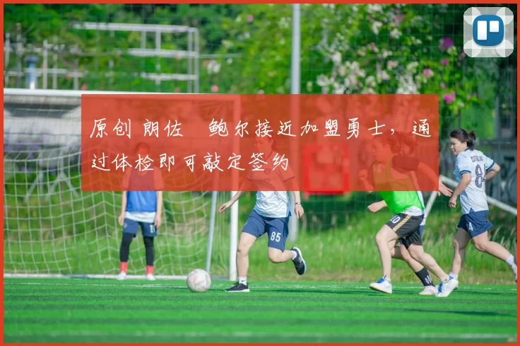 原创 朗佐・鲍尔接近加盟勇士，通过体检即可敲定签约