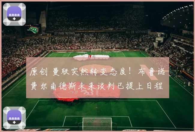 原创 曼联突然转变态度！布鲁诺・费尔南德斯未来谈判已提上日程