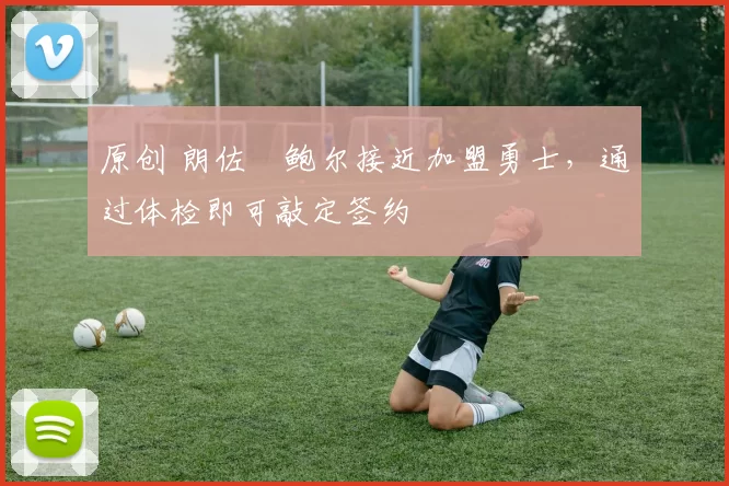 原创 朗佐・鲍尔接近加盟勇士，通过体检即可敲定签约