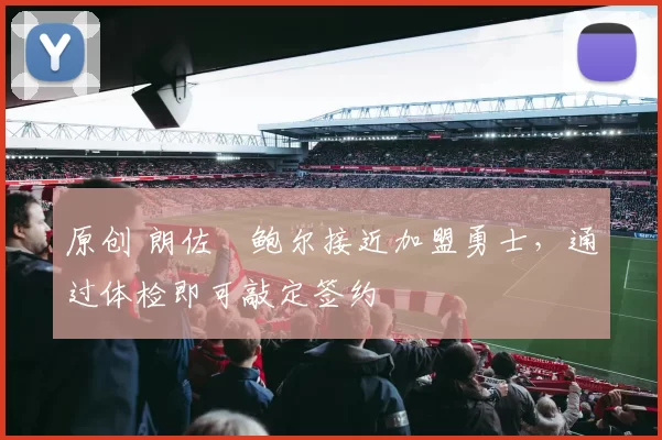 原创 朗佐・鲍尔接近加盟勇士，通过体检即可敲定签约