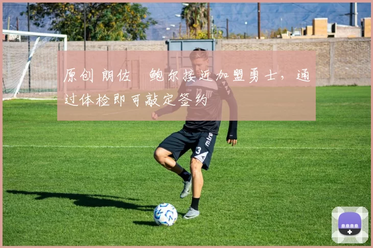 原创 朗佐・鲍尔接近加盟勇士，通过体检即可敲定签约