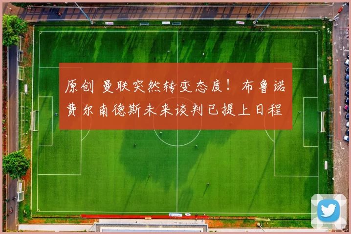 原创 曼联突然转变态度！布鲁诺・费尔南德斯未来谈判已提上日程