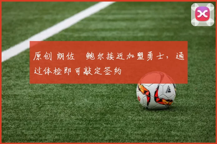 原创 朗佐・鲍尔接近加盟勇士，通过体检即可敲定签约