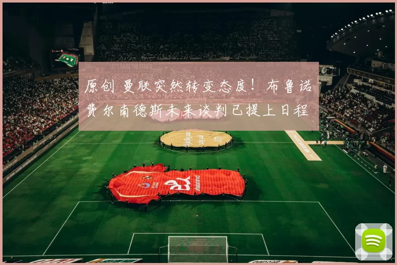 原创 曼联突然转变态度！布鲁诺・费尔南德斯未来谈判已提上日程