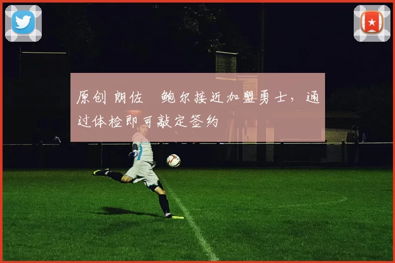 原创 朗佐・鲍尔接近加盟勇士，通过体检即可敲定签约