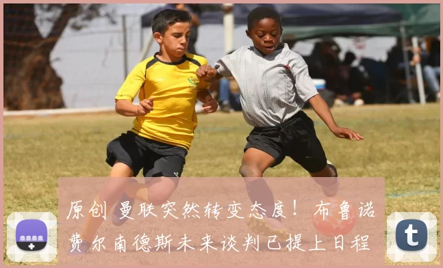 原创 曼联突然转变态度！布鲁诺・费尔南德斯未来谈判已提上日程