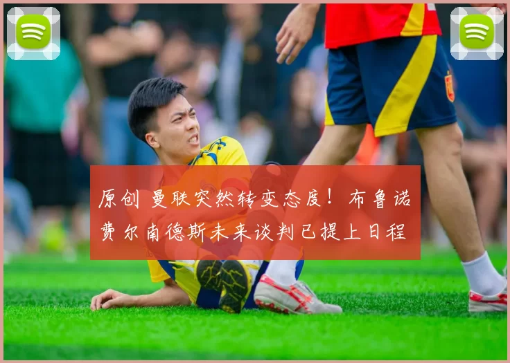 原创 曼联突然转变态度！布鲁诺・费尔南德斯未来谈判已提上日程