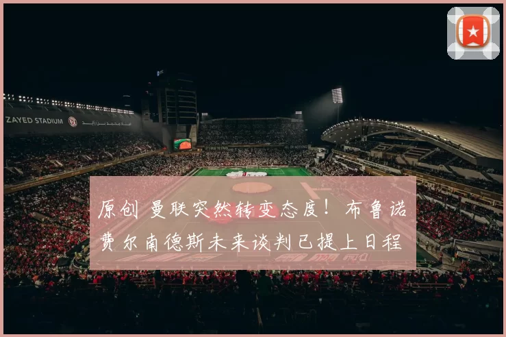 原创 曼联突然转变态度！布鲁诺・费尔南德斯未来谈判已提上日程