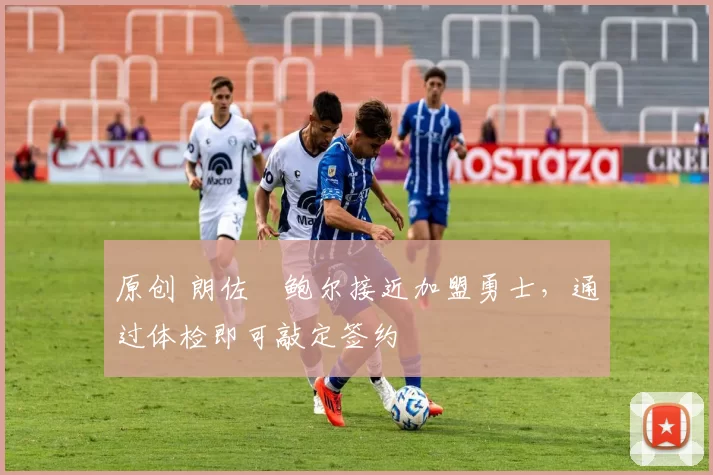 原创 朗佐・鲍尔接近加盟勇士，通过体检即可敲定签约