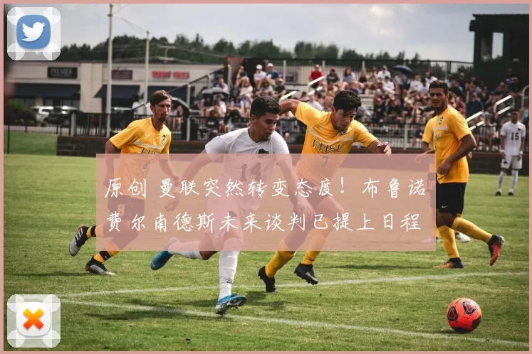 原创 曼联突然转变态度！布鲁诺・费尔南德斯未来谈判已提上日程