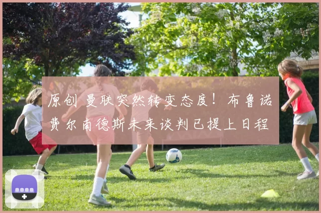 原创 曼联突然转变态度！布鲁诺・费尔南德斯未来谈判已提上日程