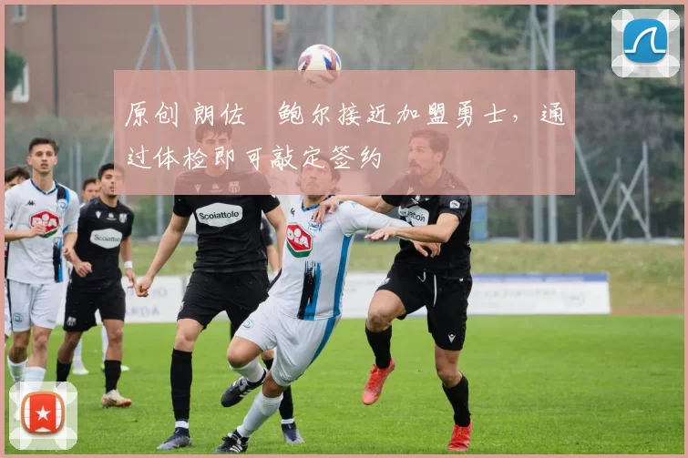 原创 朗佐・鲍尔接近加盟勇士，通过体检即可敲定签约