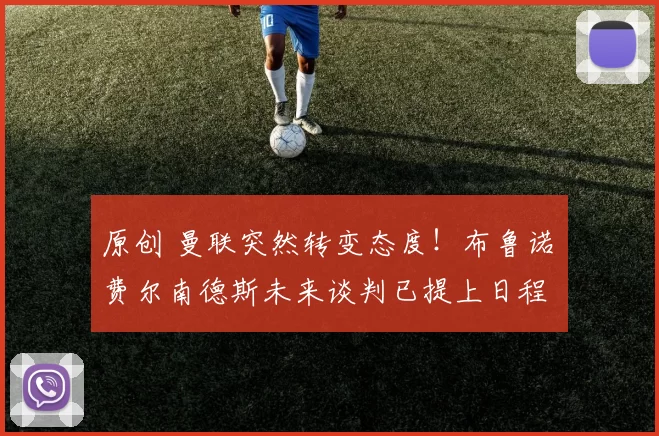 原创 曼联突然转变态度！布鲁诺・费尔南德斯未来谈判已提上日程