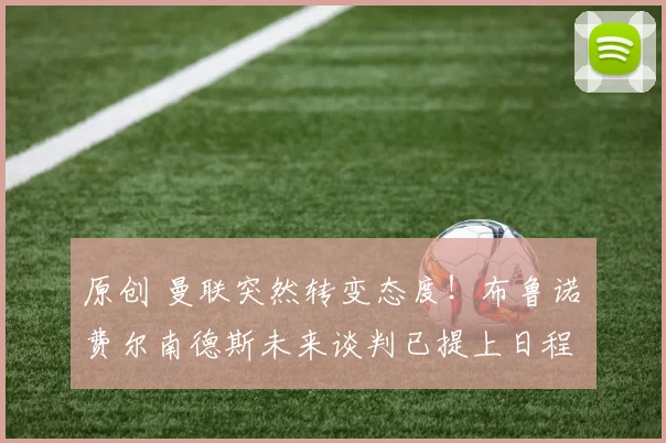 原创 曼联突然转变态度！布鲁诺・费尔南德斯未来谈判已提上日程