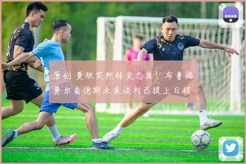 原创 曼联突然转变态度！布鲁诺・费尔南德斯未来谈判已提上日程