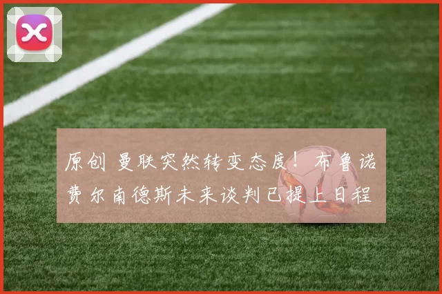 原创 曼联突然转变态度！布鲁诺・费尔南德斯未来谈判已提上日程