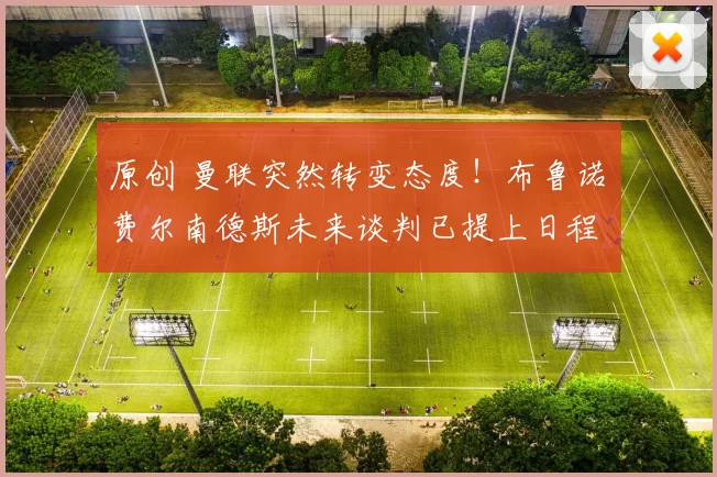 原创 曼联突然转变态度!布鲁诺・费尔南德斯未来谈判已提上日程