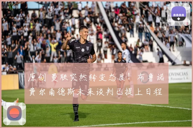 原创 曼联突然转变态度！布鲁诺・费尔南德斯未来谈判已提上日程