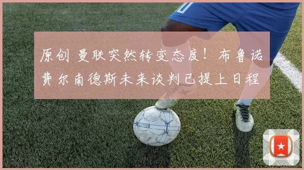 原创 曼联突然转变态度！布鲁诺・费尔南德斯未来谈判已提上日程