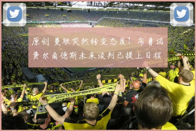 原创 曼联突然转变态度！布鲁诺・费尔南德斯未来谈判已提上日程