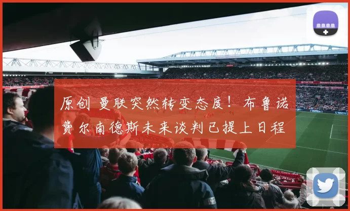 原创 曼联突然转变态度！布鲁诺・费尔南德斯未来谈判已提上日程