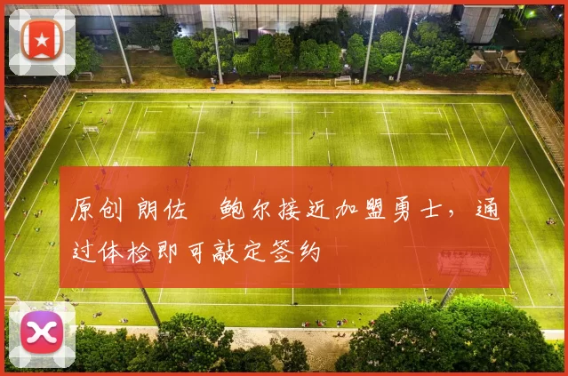 原创 朗佐・鲍尔接近加盟勇士，通过体检即可敲定签约