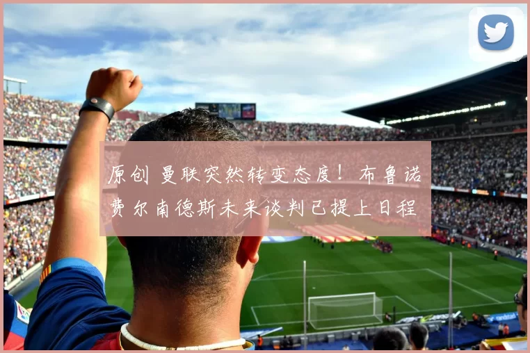 原创 曼联突然转变态度！布鲁诺・费尔南德斯未来谈判已提上日程