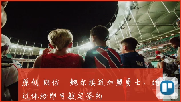 原创 朗佐・鲍尔接近加盟勇士，通过体检即可敲定签约