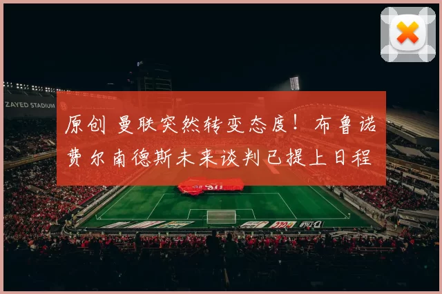 原创 曼联突然转变态度！布鲁诺・费尔南德斯未来谈判已提上日程