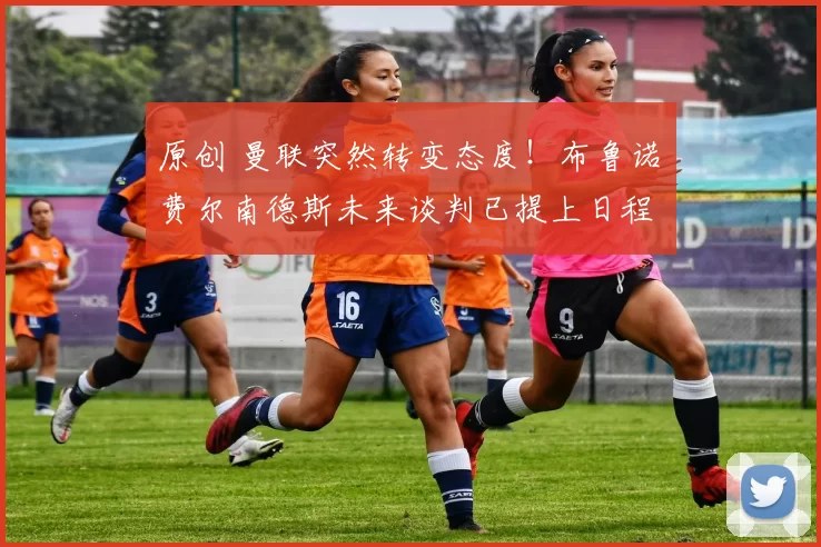 原创 曼联突然转变态度！布鲁诺・费尔南德斯未来谈判已提上日程