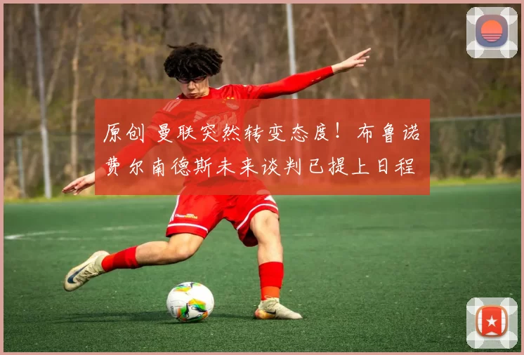 原创 曼联突然转变态度！布鲁诺・费尔南德斯未来谈判已提上日程